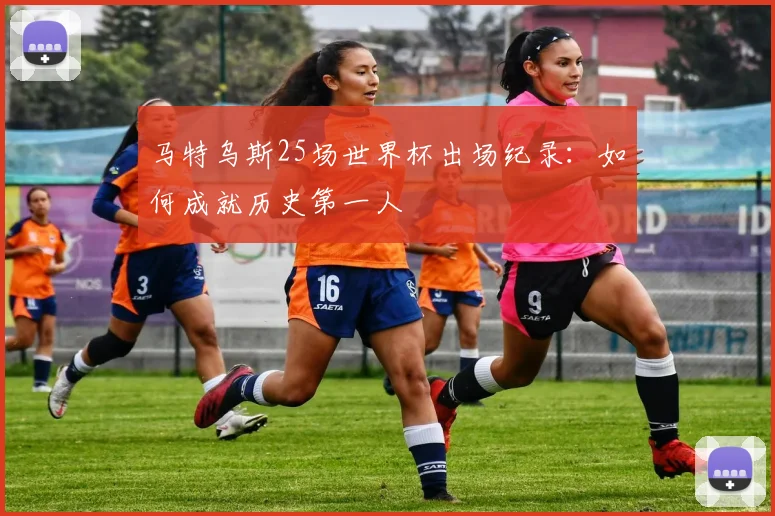 马特乌斯25场世界杯出场纪录：如何成就历史第一人