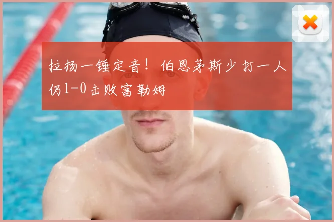 拉扬一锤定音！伯恩茅斯少打一人仍1-0击败富勒姆