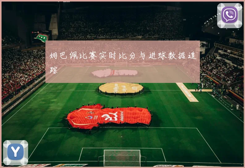 姆巴佩比赛实时比分与进球数据追踪
