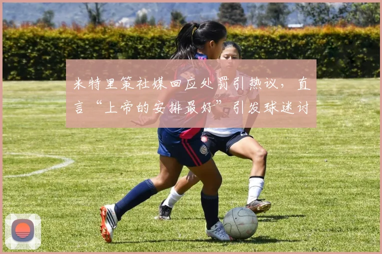 米特里策社媒回应处罚引热议,直言“上帝的安排最好”引发球迷讨论