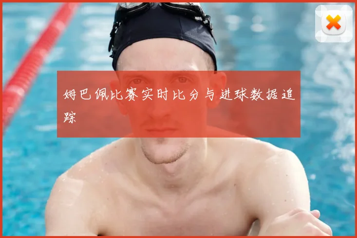 姆巴佩比赛实时比分与进球数据追踪