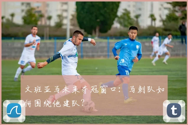 文班亚马未来夺冠窗口：马刺队如何围绕他建队？