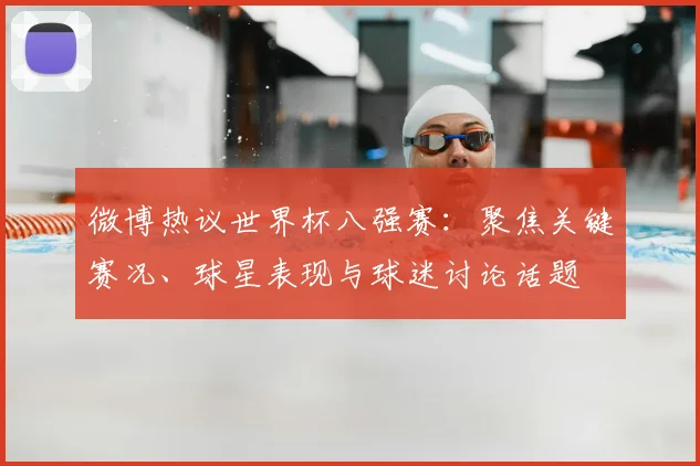 微博热议世界杯八强赛：聚焦关键赛况、球星表现与球迷讨论话题