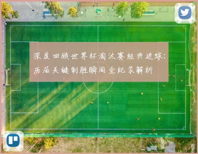 深度回顾世界杯淘汰赛经典进球：历届关键制胜瞬间全纪录解析