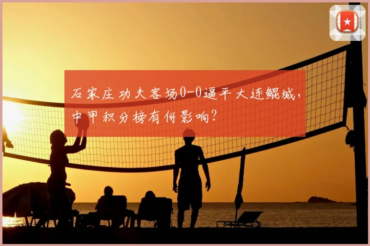 石家庄功夫客场0-0逼平大连鲲城，中甲积分榜有何影响？