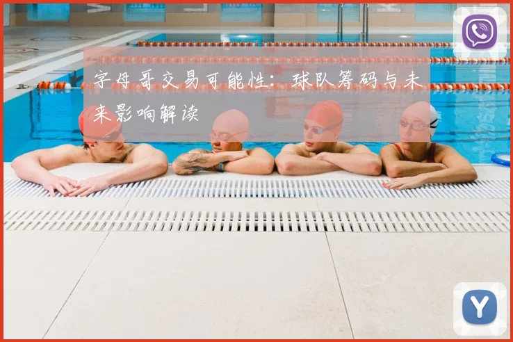 字母哥交易可能性：球队筹码与未来影响解读