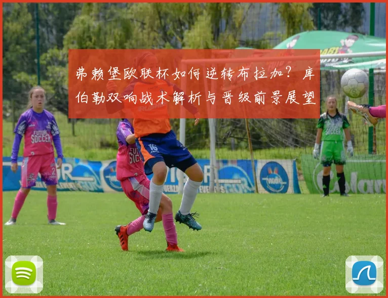 弗赖堡欧联杯如何逆转布拉加？库伯勒双响战术解析与晋级前景展望
