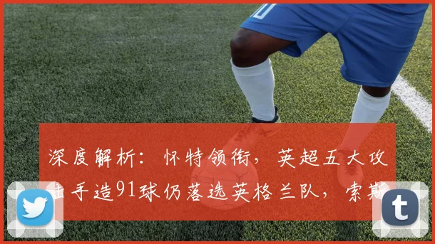 深度解析：怀特领衔，英超五大攻击手造91球仍落选英格兰队，索斯盖特选人标准引热议