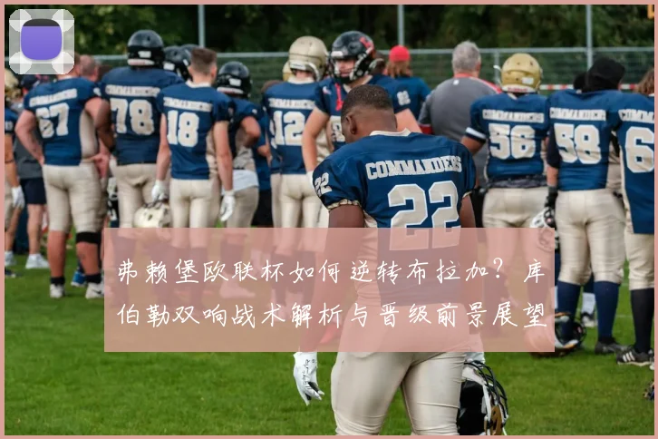 弗赖堡欧联杯如何逆转布拉加?库伯勒双响战术解析与晋级前景展望