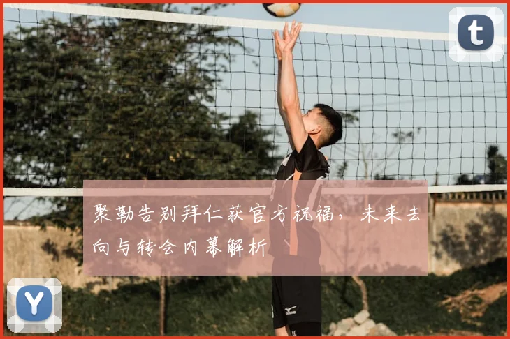 聚勒告别拜仁获官方祝福,未来去向与转会内幕解析