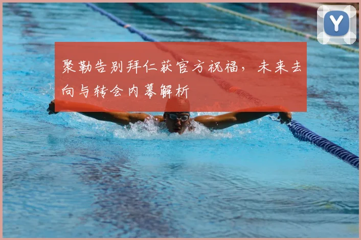聚勒告别拜仁获官方祝福，未来去向与转会内幕解析