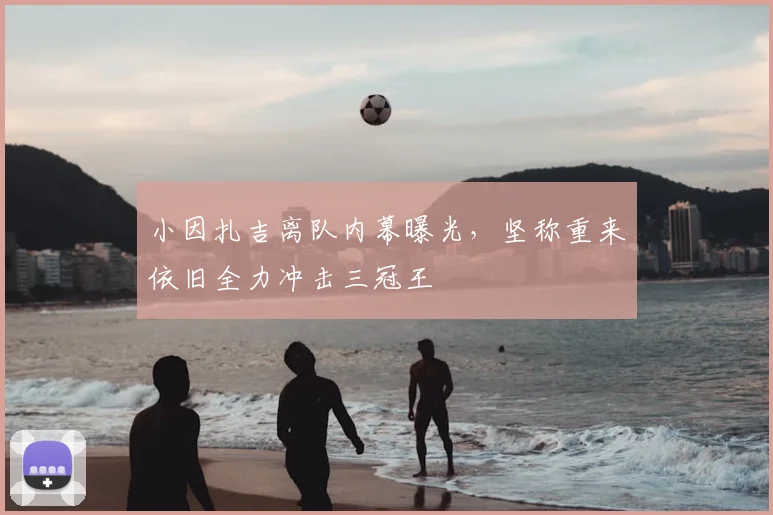 小因扎吉离队内幕曝光，坚称重来依旧全力冲击三冠王