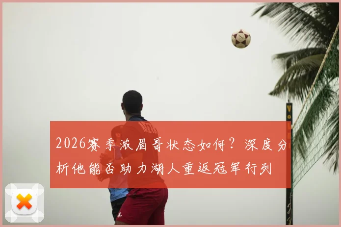 2026赛季浓眉哥状态如何？深度分析他能否助力湖人重返冠军行列