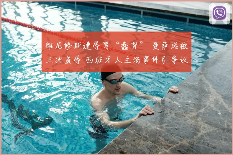 维尼修斯遭辱骂“蠢货” 曼萨诺被三次羞辱 西班牙人主场事件引争议