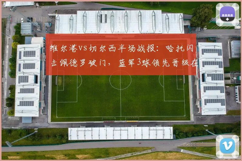 维尔港vs切尔西半场战报：哈托闪击佩德罗破门，蓝军3球领先晋级在望