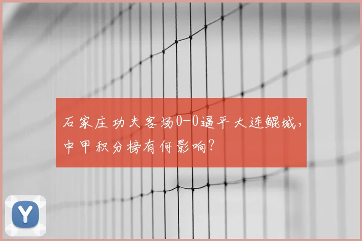 石家庄功夫客场0-0逼平大连鲲城,中甲积分榜有何影响?