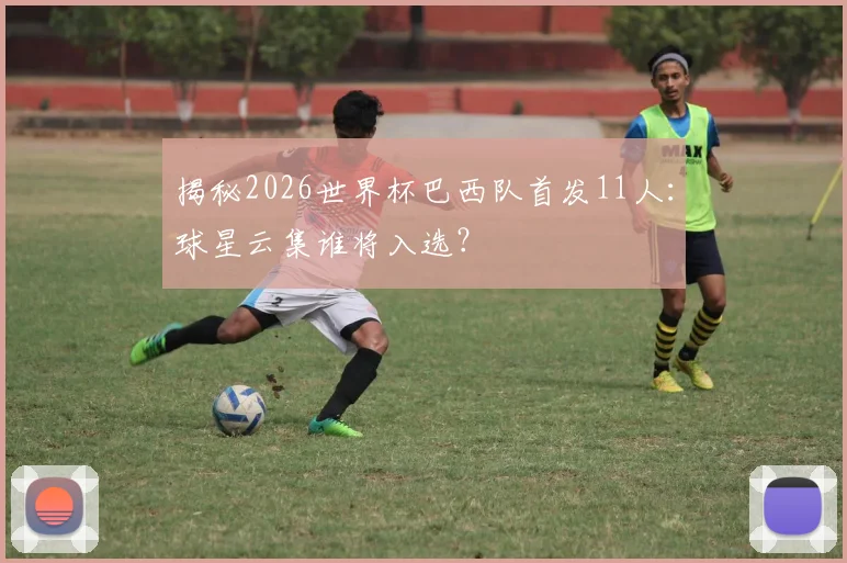 揭秘2026世界杯巴西队首发11人:球星云集谁将入选?