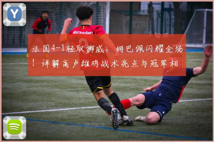 法国4-1轻取挪威,姆巴佩闪耀全场!详解高卢雄鸡战术亮点与冠军相