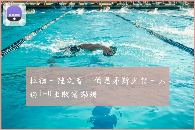 拉扬一锤定音!伯恩茅斯少打一人仍1-0击败富勒姆