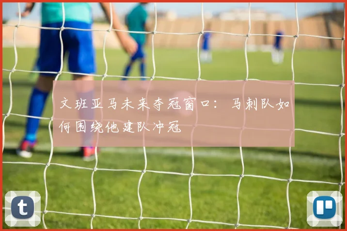 文班亚马未来夺冠窗口：马刺队如何围绕他建队冲冠