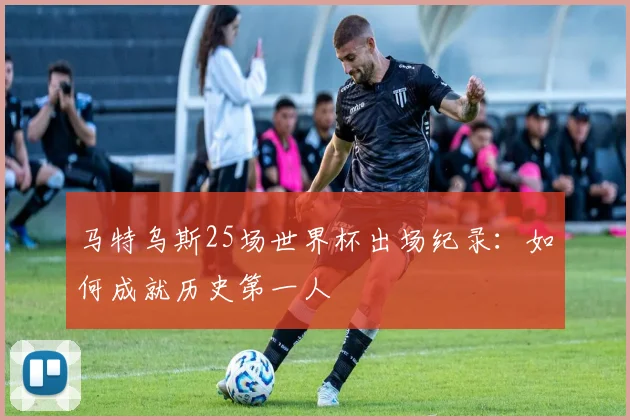 马特乌斯25场世界杯出场纪录:如何成就历史第一人